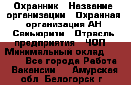 Охранник › Название организации ­ Охранная организация АН-Секьюрити › Отрасль предприятия ­ ЧОП › Минимальный оклад ­ 36 000 - Все города Работа » Вакансии   . Амурская обл.,Белогорск г.